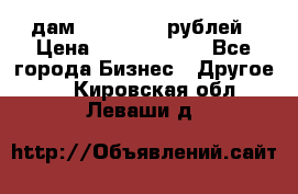 дам 30 000 000 рублей › Цена ­ 17 000 000 - Все города Бизнес » Другое   . Кировская обл.,Леваши д.